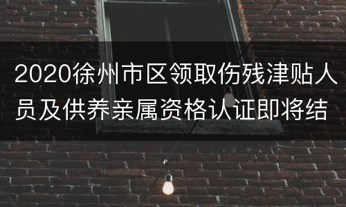 2020徐州市区领取伤残津贴人员及供养亲属资格认证即将结束