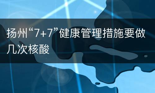 扬州“7+7”健康管理措施要做几次核酸