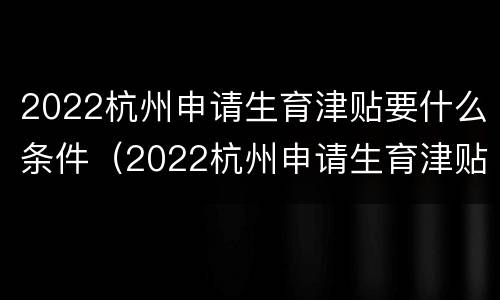 2022杭州申请生育津贴要什么条件（2022杭州申请生育津贴要什么条件呢）