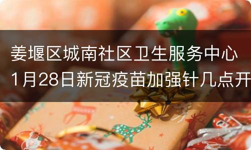 姜堰区城南社区卫生服务中心1月28日新冠疫苗加强针几点开始？