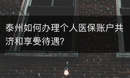 泰州如何办理个人医保账户共济和享受待遇？