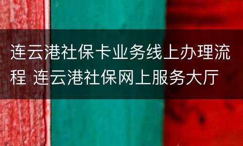 连云港社保卡业务线上办理流程 连云港社保网上服务大厅