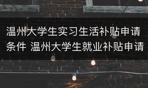 温州大学生实习生活补贴申请条件 温州大学生就业补贴申请条件