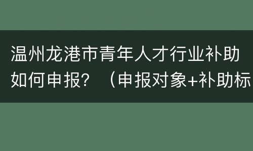 温州龙港市青年人才行业补助如何申报？（申报对象+补助标准+申报材料）