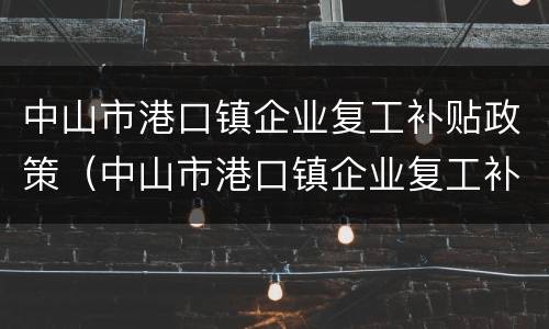 中山市港口镇企业复工补贴政策（中山市港口镇企业复工补贴政策规定）