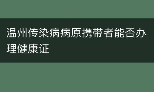 温州传染病病原携带者能否办理健康证