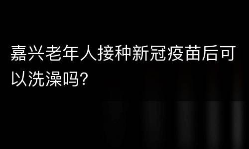 嘉兴老年人接种新冠疫苗后可以洗澡吗？