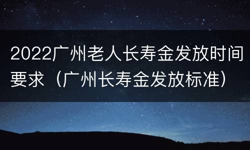 2022广州老人长寿金发放时间要求（广州长寿金发放标准）