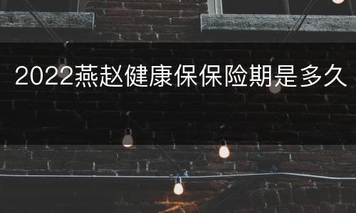 2022燕赵健康保保险期是多久