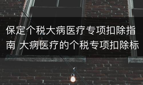 保定个税大病医疗专项扣除指南 大病医疗的个税专项扣除标准