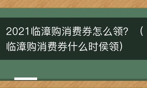2021临漳购消费券怎么领？（临漳购消费券什么时侯领）
