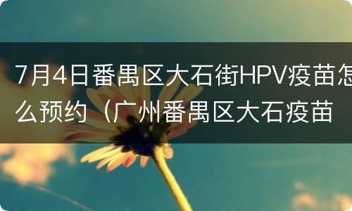 7月4日番禺区大石街HPV疫苗怎么预约（广州番禺区大石疫苗预约）