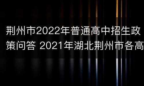 荆州市2022年普通高中招生政策问答 2021年湖北荆州市各高中学校招生计划