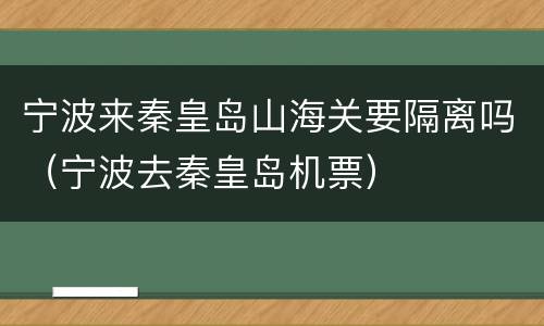 宁波来秦皇岛山海关要隔离吗（宁波去秦皇岛机票）