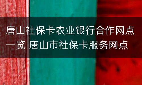 唐山社保卡农业银行合作网点一览 唐山市社保卡服务网点