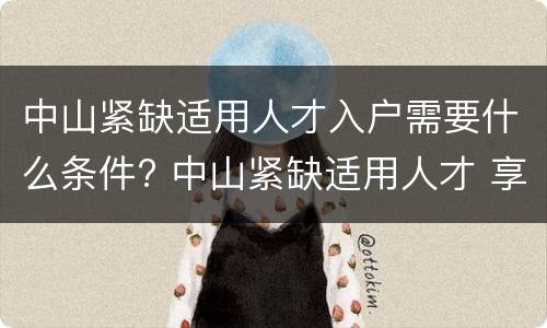 中山紧缺适用人才入户需要什么条件? 中山紧缺适用人才 享受的优惠政策