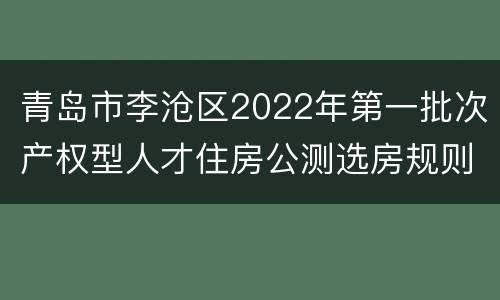 青岛市李沧区2022年第一批次产权型人才住房公测选房规则