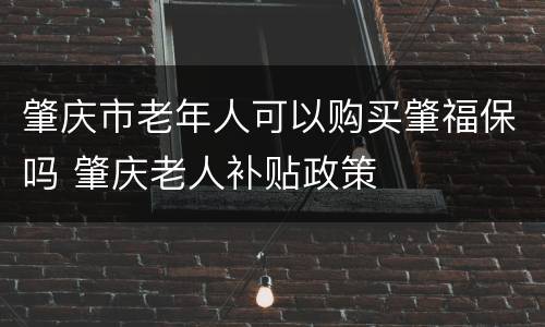 肇庆市老年人可以购买肇福保吗 肇庆老人补贴政策