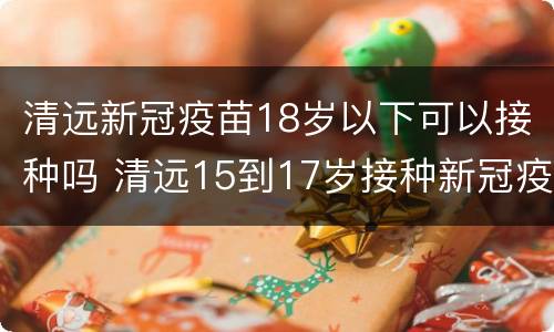 清远新冠疫苗18岁以下可以接种吗 清远15到17岁接种新冠疫苗