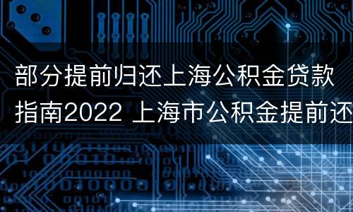 部分提前归还上海公积金贷款指南2022 上海市公积金提前还款流程!太重要了一定要收藏!