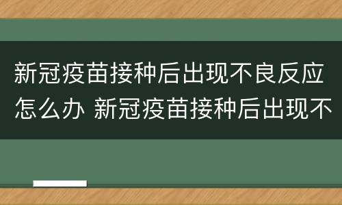 新冠疫苗接种后出现不良反应怎么办 新冠疫苗接种后出现不良反应怎么办呀