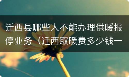 迁西县哪些人不能办理供暖报停业务（迁西取暖费多少钱一平）