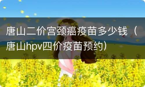 唐山二价宫颈癌疫苗多少钱（唐山hpv四价疫苗预约）