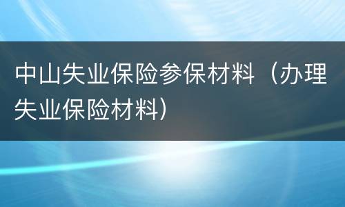中山失业保险参保材料（办理失业保险材料）