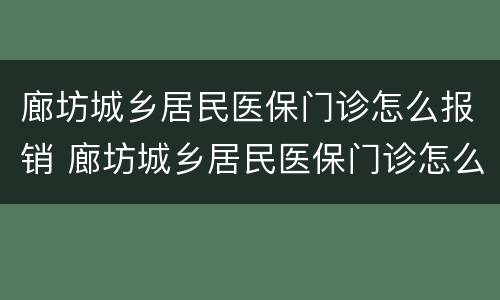 廊坊城乡居民医保门诊怎么报销 廊坊城乡居民医保门诊怎么报销流程