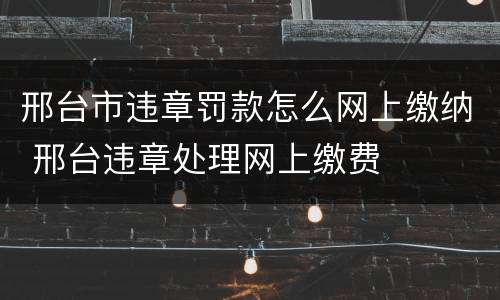 邢台市违章罚款怎么网上缴纳 邢台违章处理网上缴费