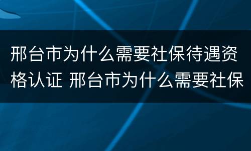 邢台市为什么需要社保待遇资格认证 邢台市为什么需要社保待遇资格认证呢