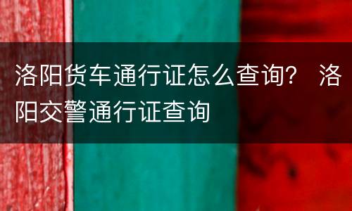 洛阳货车通行证怎么查询？ 洛阳交警通行证查询