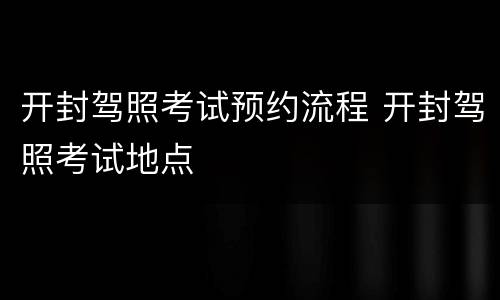 开封驾照考试预约流程 开封驾照考试地点