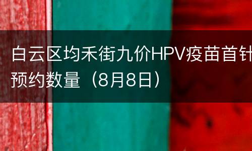 白云区均禾街九价HPV疫苗首针预约数量（8月8日）