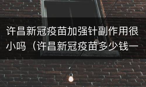 许昌新冠疫苗加强针副作用很小吗（许昌新冠疫苗多少钱一针）