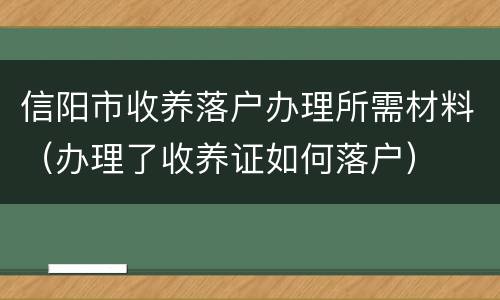 信阳市收养落户办理所需材料（办理了收养证如何落户）