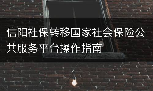 信阳社保转移国家社会保险公共服务平台操作指南