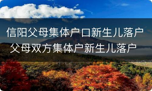 信阳父母集体户口新生儿落户 父母双方集体户新生儿落户