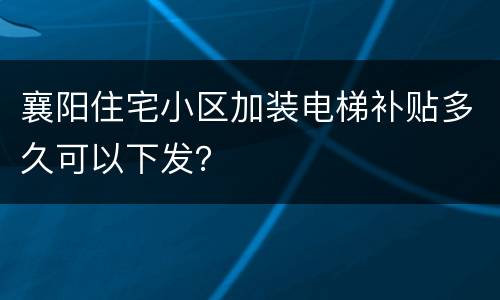 襄阳住宅小区加装电梯补贴多久可以下发？