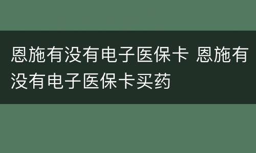 恩施有没有电子医保卡 恩施有没有电子医保卡买药