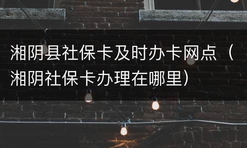 湘阴县社保卡及时办卡网点（湘阴社保卡办理在哪里）