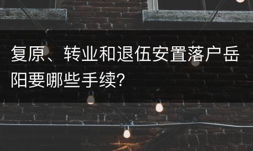 复原、转业和退伍安置落户岳阳要哪些手续？