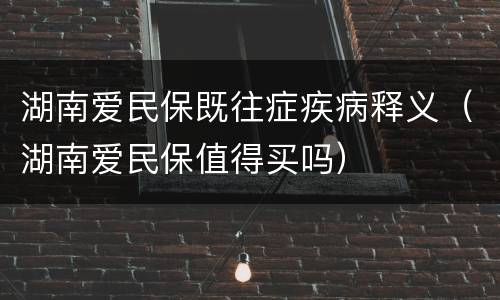 湖南爱民保既往症疾病释义（湖南爱民保值得买吗）