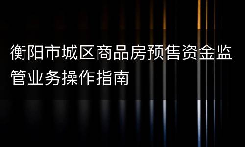 衡阳市城区商品房预售资金监管业务操作指南