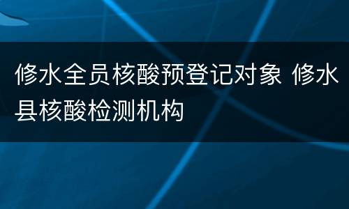 修水全员核酸预登记对象 修水县核酸检测机构