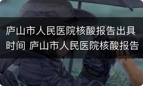 庐山市人民医院核酸报告出具时间 庐山市人民医院核酸报告出具时间查询