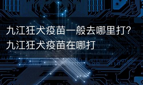 九江狂犬疫苗一般去哪里打? 九江狂犬疫苗在哪打