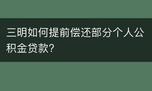三明如何提前偿还部分个人公积金贷款?