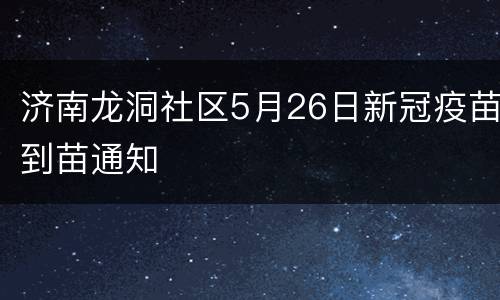 济南龙洞社区5月26日新冠疫苗到苗通知