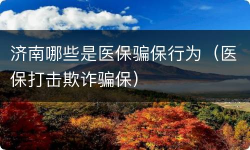 济南哪些是医保骗保行为（医保打击欺诈骗保）